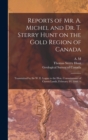 Reports of Mr. A. Michel and Dr. T. Sterry Hunt on the Gold Region of Canada [microform] : Transmitted by Sir W. E. Logan to the Hon. Commissioner of Crown Lands, February 14, 1866. -- - Book