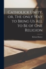 Catholick Unity, or, The Only Way to Bring Us All to Be of One Religion - Book