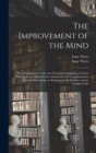 The Improvement of the Mind : or, a Supplement to the Art of Logick: Containing a Variety of Remarks and Rules for the Attainment and Communication of Useful Knowledge, in Religion, in the Sciences, a - Book