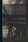 Banquet Given on the One Hundredth Anniversary of the Birth of Abraham Lincoln by the Lincoln Centennial Association : February the Twelfth Nineteen Hundred and Nine, the Illinois State Armory, Spring - Book