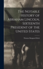 The Notable History of Abraham Lincoln, Sixteenth President of the United States - Book