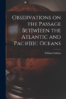 Observations on the Passage Bet[w]een the Atlantic and Pacif[i]c Oceans [microform] - Book