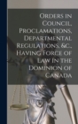 Orders in Council, Proclamations, Departmental Regulations, &c., Having Force of Law in the Dominion of Canada [microform] - Book
