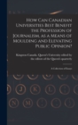 How Can Canadian Universities Best Benefit the Profession of Journalism, as a Means of Moulding and Elevating Public Opinion? [microform] : a Collection of Essays - Book