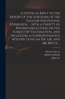 A Letter, in Reply to the Report of the Surgeons of the Vaccine Institution, Edinburgh, ... With a Variety of Interesting Letters on the Subject of Vaccination, and Including a Correspondence With Dr. - Book