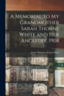 A Memorial to My Grandmother Sarah Thorne White and Her Ancestry, 1908 - Book