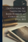 Depositions, &c. Taken on the Bank Robbery at Cobourg, June 29th, 1833 [microform] - Book