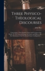 Three Physico-theological Discourses : Concerning: I. The Primitive Chaos and Creation of the World; II. The General Deluge, Its Causes and Effects; III. The Dissolution of the World and Future Confla - Book