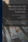 An Idea of the Perfection of Painting : Demonstrated From the Principles of Art, and by Examples Conformable to the Observations, Which Pliny and Quintilian Have Made Upon the Most Celebrated Pieces o - Book