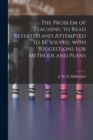 The Problem of Teaching to Read Restated and Attempted to Be Solved, With Suggestions for Methods and Plans [microform] - Book