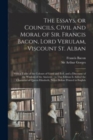 The Essays, or Councils, Civil and Moral of Sir. Francis Bacon, Lord Verulam, Viscount St. Alban : With a Table of the Colours of Good and Evil, and a Discourse of the Wisdom of the Ancients: to This - Book