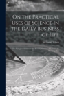 On the Practical Uses of Science in the Daily Business of Life [microform] : the Inaugural Lecture to the Evening Courses of Lectures for Working Men - Book