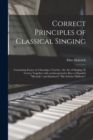 Correct Principles of Classical Singing : Containing Essays on Choosing a Teacher; the Art of Singing, Et Cetera; Together With an Interpretative Key to Handel's "Messiah," and Schubert's "Die Schoene - Book
