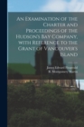 An Examination of the Charter and Proceedings of the Hudson's Bay Company, With Reference to the Grant of Vancouver's Island [microform] - Book