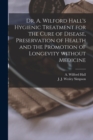 Dr. A. Wilford Hall's Hygienic Treatment for the Cure of Disease, Preservation of Health and the Promotion of Longevity Without Medicine [microform] - Book