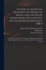 Letters of His Royal Highness the Prince of Wales, and the Right Honourable William Pitt, on the Proposed Regency, 1788-9 : to Which Are Added, The Declaration and Protest of the Royal Dukes, Against - Book