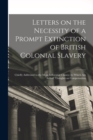 Letters on the Necessity of a Prompt Extinction of British Colonial Slavery : Chiefly Addressed to the More Influential Classes: to Which Are Added, Thoughts on Compensation - Book