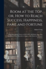 Room at the Top, or, How to Reach Success, Happiness, Fame and Fortune : With Biographical Notices of Successful, Self-made Men, Who Have Risen From Obscurity to Fame ... Also, Rules for Behavior in S - Book