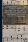 Little Sacred Songs for Little Singers of the Primary Department of the Sunday School, and for Kindergarten and the Home - Book