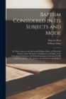 Baptism Considered in Its Subjects and Mode [microform] : in Three Letters to the Reverend William Elder, in Which the Nature of That Ordnance is Explained, and Many of the Unscriptural Opinions and F - Book