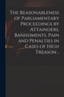 The Reasonableness of Parliamentary Proceedings by Attainders, Banishments, Pain and Penalties in Cases of High Treason .. - Book
