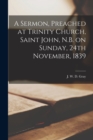 A Sermon, Preached at Trinity Church, Saint John, N.B. on Sunday, 24th November, 1839 [microform] - Book