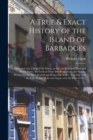 A True & Exact History of the Island of Barbadoes : Illustrated With a Map of the Island, as Also the Principal Trees and Plants There, Set Forth in Their Due Proportions and Shapes, Drawn out by Thei - Book