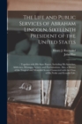The Life and Public Services of Abraham Lincoln, Sixteenth President of the United States; : Together With His State Papers, Including His Speeches, Addresses, Messages, Letters, and Proclamations. Al - Book