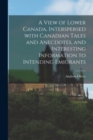 A View of Lower Canada, Interspersed With Canadian Tales and Anecdotes, and Interesting Information to Intending Emigrants [microform] - Book