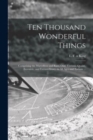 Ten Thousand Wonderful Things : Comprising the Marvellous and Rare, Odd, Curious, Quaint, Eccentric, and Extraordinary, in All Ages and Nations ... - Book