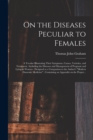 On the Diseases Peculiar to Females : a Treatise Illustrating Their Symptoms, Causes, Varieties, and Treatment: Including the Diseases and Management of Pregnant and Lying-in Women: Designed as a Comp - Book