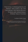 The Fatal Consequences of Minist. Influence, or, The Difference Between Royal Power and Ministerial Power Truly Stated : a Political Essay Occasioned by the Petition Presented Last Session of Parliame - Book