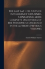 The Last Lap = or, 'Outside Intelligence' Explained, Containing More Complete Discoveries of the Phenomena Disclosed in the Author's Previous Volumes - Book