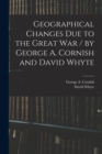 Geographical Changes Due to the Great War / by George A. Cornish and David Whyte - Book