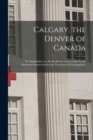 Calgary, the Denver of Canada [microform] : Its Adaptability as a Health Resort and as a Site for the Dominion Sanatorium for the Treatment of Consumptives - Book