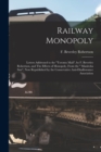 Railway Monopoly [microform] : Letters Addressed to the "Toronto Mail", by F. Beverley Robertson, and The Effects of Monopoly, From the " Manitoba Sun", Now Republished by the Conservative Anti-Disall - Book