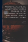 Andrew Castagne, or, Adventure of an Old Mariner of the Brigantine Swordfish, Wrecked in the Gulf of St-Lawrence in 1867 [microform] - Book