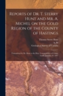 Reports of Dr. T. Sterry Hunt and Mr. A. Michel on the Gold Region of the County of Hastings [microform] : Transmitted by Dr. Hunt to the Hon. Commissioner of Crown Lands, January 29, 1867 - Book