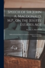 Speech of Sir John A. Macdonald, M.P., on the Jesuits' Estates Act [microform] : Delivered in the House of Commons, Ottawa, on Thursday, March 28th, 1889 - Book
