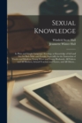 Sexual Knowledge : in Plain and Simple Language; Sexology or Knowledge of Self and Sex for Both Male and Female: Especially for the Instruction of Youths and Maidens, Young Wives and Young Husbands, A - Book