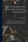 Five Hundred and Seven Mechanical Movements : Embracing All Those Which Are Most Important in Dynamics, Hydraulics, Hydrostatics, Pneumatics, Steam Engines, Mill and Other Gearing, Presses, Horology, - Book