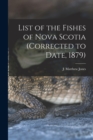List of the Fishes of Nova Scotia (corrected to Date, 1879) [microform] - Book