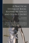 A Practical System of Book-keeping by Single and Double Entry [microform] : Containing Forms of Books and Practical Exercises, Adapted to the Use of the Farmer, Mechanic, Merchant, and Professional Ma - Book