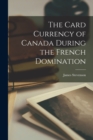 The Card Currency of Canada During the French Domination [microform] - Book