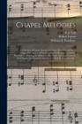 Chapel Melodies : a Collection of Choice Hymns and Tunes (both Old and New), Designed for the Use of Prayer and Social Meetings and Family Devotion: Containing, in Addtion to New Music, Selections Fro - Book
