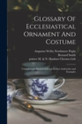 Glossary Of Ecclesiastical Ornament And Costume : Compiled and Illustrated From Ancient Authorities and Examples - Book