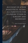 Account of a New Anaesthetic Agent, as a Substitute for Sulphuric Ether in Surgery and Midwifery - Book