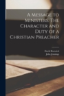 A Message to Ministers [microform]. The Character and Duty of a Christian Preacher - Book