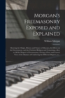 Morgan's Freemasonry Exposed and Explained : Showing the Origin, History and Nature of Masonry, Its Effects on the Government, and the Christian Religion and Containing a Key to All the Degrees of Fre - Book