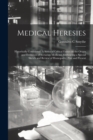 Medical Heresies : Historically Considered. A Series of Critical Essays on the Origin and Evolution of Sectarian Medicine, Embracing a Special Sketch and Review of Homopathy, Past and Present - Book